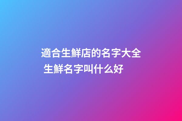 適合生鮮店的名字大全 生鮮名字叫什么好